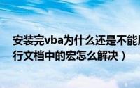 安装完vba为什么还是不能用宏（未安装vba支持库无法运行文档中的宏怎么解决）