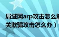 局域网arp攻击怎么解决（局域网遭受ARP网关欺骗攻击怎么办）