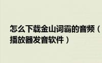 怎么下载金山词霸的音频（如何安装金山词霸软件及Flash播放器发音软件）