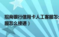 招商银行信用卡人工客服怎么打进（招商银行信用卡人工客服怎么接通）