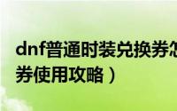 dnf普通时装兑换券怎么用（DNF换衣间使用券使用攻略）