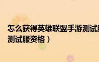 怎么获得英雄联盟手游测试服资格（怎么获得英雄联盟手游测试服资格）