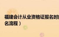 福建会计从业资格证报名时间（福建省会计从业资格考试报名流程）