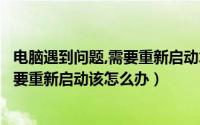电脑遇到问题,需要重新启动怎么解决（你的电脑遇到问题需要重新启动该怎么办）