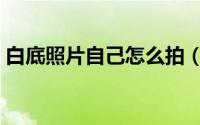 白底照片自己怎么拍（白底照片自己怎么拍）