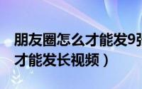 朋友圈怎么才能发9张以上图片（朋友圈怎么才能发长视频）