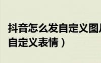 抖音怎么发自定义图片在评论区（抖音怎么发自定义表情）