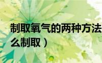 制取氧气的两种方法（制取氧气的6种方法怎么制取）