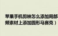 苹果手机剪映怎么添加局部马赛克（iOS版本剪映怎么给视频素材上添加圆形马赛克）