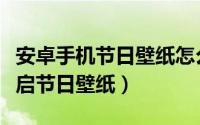 安卓手机节日壁纸怎么设置（安卓手机如何开启节日壁纸）