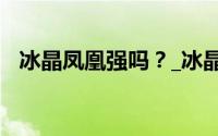 冰晶凤凰强吗？_冰晶凤凰的详细属性介绍