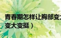 青春期怎样让胸部变大变饱满（青春期胸如何变大变挺）