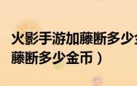 火影手游加藤断多少金币出（火影忍者手游加藤断多少金币）