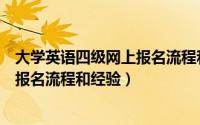 大学英语四级网上报名流程和经验分享（大学英语四级网上报名流程和经验）
