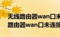 无线路由器wan口未连接是什么情况（无线路由器wan口未连接）
