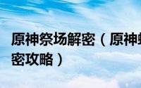 原神祭场解密（原神蛇心之地祭坛任务谜题解密攻略）