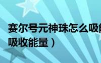 赛尔号元神珠怎么吸能量（赛尔号元神珠怎么吸收能量）