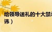 给领导送礼的十大禁忌（给领导送礼的三大忌讳）
