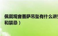 佩戴观音菩萨吊坠有什么讲究（观音吊坠的佩戴有什么讲究和禁忌）
