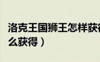 洛克王国狮王怎样获得（洛克王国金抓狂狮怎么获得）