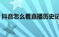 抖音怎么看直播历史记录（抖音怎么看直播）