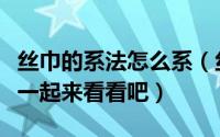 丝巾的系法怎么系（丝巾的系法我来总结一下一起来看看吧）