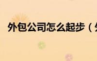 外包公司怎么起步（外包公司怎么接项目）