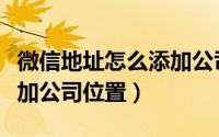 微信地址怎么添加公司位置（微信地址怎么添加公司位置）