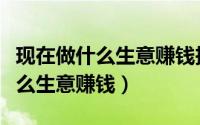 现在做什么生意赚钱投资小回报大（现在做什么生意赚钱）