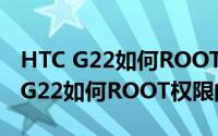 HTC G22如何ROOT权限的详细教程（HTC G22如何ROOT权限的详细教程）