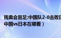 残奥会盲足:中国队2-0击败日本（2021东京残奥会盲人足球中国vs日本在哪看）