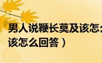 男人说鞭长莫及该怎么回答（男人说鞭长莫及该怎么回答）