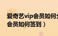 爱奇艺vip会员如何分享给别人（爱奇艺VIP会员如何签到）
