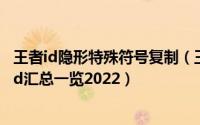 王者id隐形特殊符号复制（王者荣耀隐形符号复制粘贴空白id汇总一览2022）