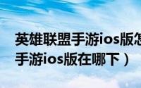 英雄联盟手游ios版怎么注册账号（英雄联盟手游ios版在哪下）