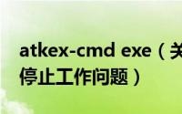 atkex-cmd exe（关于ATKEX_cmd.exe 已停止工作问题）