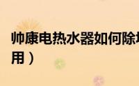 帅康电热水器如何除垢（帅康电热水器如何使用）