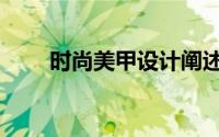 时尚美甲设计阐述（时尚美甲教程）