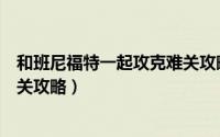 和班尼福特一起攻克难关攻略视频（和班尼福特一起攻克难关攻略）