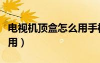 电视机顶盒怎么用手机投屏（电视机顶盒怎么用）