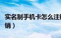 实名制手机卡怎么注销（实名制手机卡网上注销）