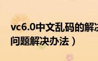 vc6.0中文乱码的解决方法（VCF编辑器乱码问题解决办法）