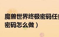 魔兽世界终极密码任务怎么做（魔兽世界终极密码怎么做）