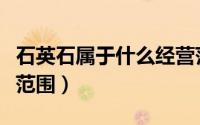 石英石属于什么经营范围（石英建材公司经营范围）
