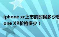 iphone xr上市的时候多少钱（iPhone XR什么时候发售iPhone XR价格多少）