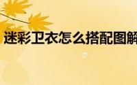迷彩卫衣怎么搭配图解（迷彩卫衣怎么搭配）