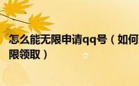 怎么能无限申请qq号（如何无限申请QQ号码qq号码免费无限领取）
