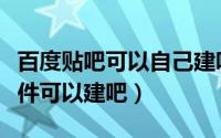 百度贴吧可以自己建吧吗（百度贴吧要什么条件可以建吧）