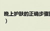 晚上护肤的正确步骤图（晚上护肤的正确步骤）