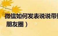 微信如何发表说说带照片（微信如何发表说说 朋友圈）